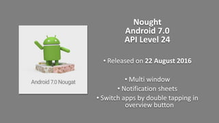 Nought
Android 7.0
API Level 24
• Released on 22 August 2016
• Multi window
• Notification sheets
• Switch apps by double tapping in
overview button
 