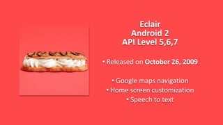 Eclair
Android 2
API Level 5,6,7
• Released on October 26, 2009
• Google maps navigation
• Home screen customization
• Speech to text
 