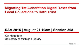 Kat Hagedorn
University of Michigan Library
Migrating 1st-Generation Digital Texts from
Local Collections to HathiTrust
SAA 2015 | August 21 10am | Session 308
#saa15
 