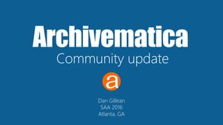 Archivematica
Community update
Dan Gillean
SAA 2016
Atlanta, GA
 