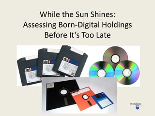 While the Sun Shines:
Assessing Born-Digital Holdings
Before It’s Too Late

 