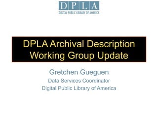 DPLA Archival Description
Working Group Update
Gretchen Gueguen
Data Services Coordinator
Digital Public Library of America
 