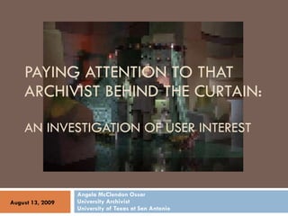 PAYING ATTENTION TO THAT ARCHIVIST BEHIND THE CURTAIN: AN INVESTIGATION OF USER INTEREST Angela McClendon Ossar University Archivist University of Texas at San Antonio August 13, 2009 