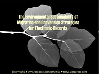 The Environmental Sustainability of  Migration and Conversion Strategies  for Electronic Records   @terryx666  ♥   www.facebook.com/terryx666   ♥  terryx.wordpress.com 