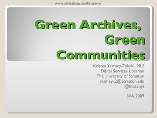www.slideshare.net/kristenyt Green Archives, Green Communities Kristen Yarmey-Tylutki, MLS Digital Services Librarian The University of Scranton SAA 2009 