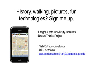 History, walking, pictures, fun technologies? Sign me up. Oregon State University Libraries’ BeaverTracks Project TiahEdmunson-Morton OSU Archives tiah.edmunson-morton@oregonstate.edu 