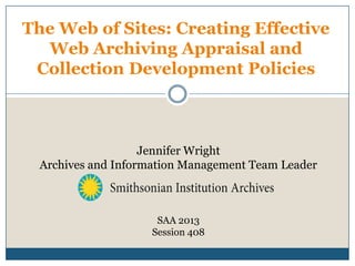 The Web of Sites: Creating Effective
Web Archiving Appraisal and
Collection Development Policies
Jennifer Wright
Archives and Information Management Team Leader
SAA 2013
Session 408
 