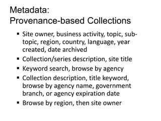 Metadata:
Provenance-based Collections
 Site owner, business activity, topic, sub-
topic, region, country, language, year
created, date archived
 Collection/series description, site title
 Keyword search, browse by agency
 Collection description, title keyword,
browse by agency name, government
branch, or agency expiration date
 Browse by region, then site owner
 