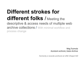 Different strokes for
different folks / Meeting the
descriptive & access needs of multiple web
archive collections / With minimal workflow and
process change
Meg Tuomala
Assistant archivist, Gates Archive
Formerly e-records archivist at UNC-Chapel Hill
 