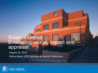 August 16, 2014
Polina Ilieva, UCSF Archives & Special Collections
Science Online:
Evaluating usage, impact and
appraisal
 