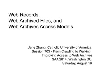 Web Records,
Web Archived Files, and
Web Archives Access Models
Jane Zhang, Catholic University of America
Session 703 - From Crawling to Walking:
Improving Access to Web Archives
SAA 2014, Washington DC
Saturday, August 16
 