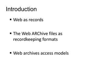 Introduction
 Web as records
 The Web ARChive files as
recordkeeping formats
 Web archives access models
 