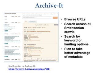 Archive-It
• Browse URLs
• Search across all
Smithsonian
crawls
• Search by
keyword or
limiting options
• Plan to take
better advantage
of metadata
Smithsonian on Archive-It:
https://archive-it.org/organizations/660
 