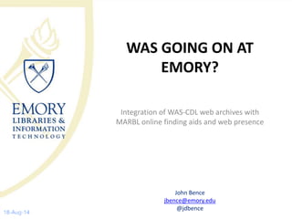 WAS GOING ON AT
EMORY?
Integration of WAS-CDL web archives with
MARBL online finding aids and web presence
John Bence
jbence@emory.edu
@jdbence
 