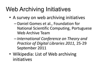 Web Archiving Initiatives
• A survey on web archiving initiatives
–Daniel Gomes et al., Foundation for
National Scientific Computing, Portuguese
Web Archive Team
–International Conference on Theory and
Practice of Digital Libraries 2011, 25-29
September 2011
• Wikipedia: List of Web archiving
initiatives
 