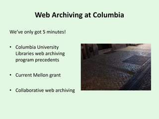 Web Archiving at Columbia
We’ve only got 5 minutes!
• Columbia University
Libraries web archiving
program precedents
• Current Mellon grant
• Collaborative web archiving
 