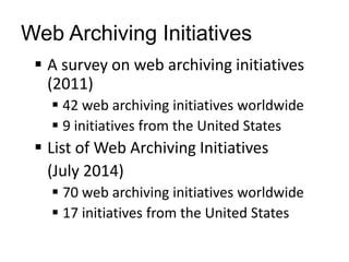 Web Archiving Initiatives
 A survey on web archiving initiatives
(2011)
 42 web archiving initiatives worldwide
 9 initiatives from the United States
 List of Web Archiving Initiatives
(July 2014)
 70 web archiving initiatives worldwide
 17 initiatives from the United States
 