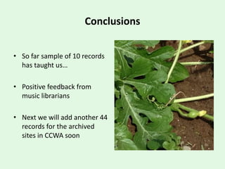 Conclusions
• So far sample of 10 records
has taught us…
• Positive feedback from
music librarians
• Next we will add another 44
records for the archived
sites in CCWA soon
 