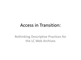 Access in Transition:
Rethinking Descriptive Practices for
the LC Web Archives
 