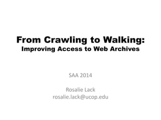 From Crawling to Walking:
Improving Access to Web Archives
SAA 2014
Rosalie Lack
rosalie.lack@ucop.edu
 
