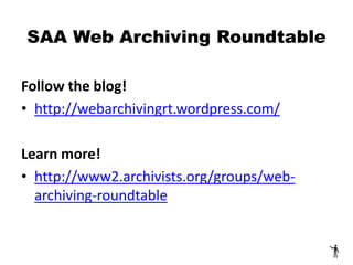 SAA Web Archiving Roundtable
Follow the blog!
• http://webarchivingrt.wordpress.com/
Learn more!
• http://www2.archivists.org/groups/web-
archiving-roundtable
 