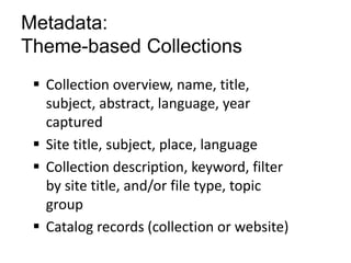 Metadata:
Theme-based Collections
 Collection overview, name, title,
subject, abstract, language, year
captured
 Site title, subject, place, language
 Collection description, keyword, filter
by site title, and/or file type, topic
group
 Catalog records (collection or website)
 