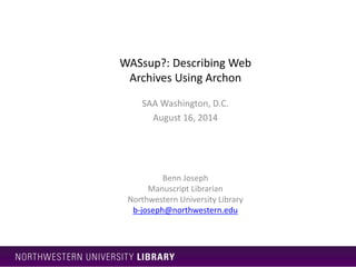 WASsup?: Describing Web
Archives Using Archon
SAA Washington, D.C.
August 16, 2014
Benn Joseph
Manuscript Librarian
Northw...