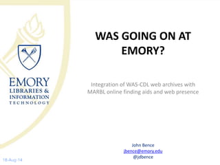 WAS GOING ON AT
EMORY?
Integration of WAS-CDL web archives with
MARBL online finding aids and web presence
John Bence
jben...