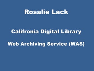 Rosalie Lack
Califronia Digital Library
Web Archiving Service (WAS)
 