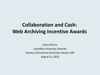 Collaboration and Cash:
Web Archiving Incentive Awards
Anna Perricci
Columbia University Libraries
Society of American Archivists, Session 306
August 21, 2015
 
