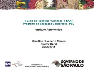 II Ciclo de Palestras “Conheça  a SAA” Programa de Educação Corporativa- PEC Instituto Agronômico Hamilton Humberto Ramos Diretor Geral 30/06/2011 