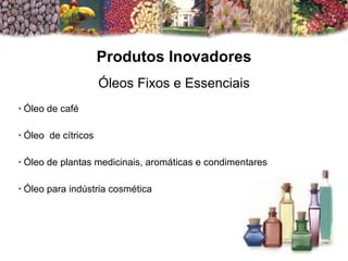 Óleo de café  Óleo  de cítricos Óleo de plantas medicinais, aromáticas e condimentares Óleo para indústria cosmética  Produtos Inovadores Óleos Fixos e Essenciais 