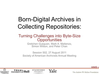 Born-Digital Archives inCollecting Repositories: Turning Challenges into Byte-Size Opportunities Gretchen Gueguen, Mark A. Matienzo, Simon Wilson, and Peter Chan Session 502, 27 August 2011 Society of American Archivists Annual Meeting 
