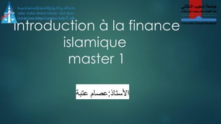 Introduction à la finance
islamique
master 1
‫عتبة‬ ‫عصام‬:‫األستاذ‬
 