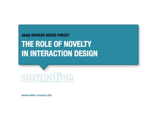 SAAB DRIVERS NEVER FORGET

THE ROLE OF NOVELTY!
IN INTERACTION DESIGN




Matthew Milan, Principal & CEO
 