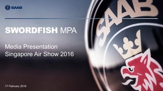 COMPANY RESTRICTED | NOT EXPORT CONTROLLED | NOT CLASSIFIED
Gary Shand| OFC-16.003 | Issue 1 | © Saab
Media Presentation
Singapore Air Show 2016
SWORDFISH MPA
17 February 2016
 
