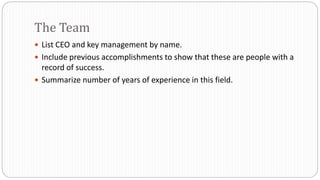  List CEO and key management by name.
 Include previous accomplishments to show that these are people with a
record of success.
 Summarize number of years of experience in this field.
The Team
 