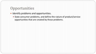  Identify problems and opportunities.
 State consumer problems, and define the nature of product/service
opportunities that are created by those problems.
Opportunities
 
