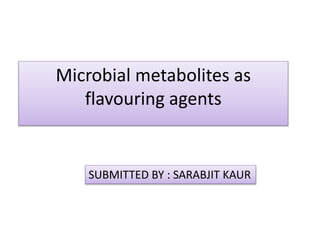 Microbial metabolites as
flavouring agents
SUBMITTED BY : SARABJIT KAUR
 