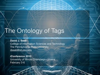 The Ontology of Tags
 David J. Saab
 College of Information Sciences and Technology
 The Pennsylvania State University
 dsaab@ist.psu.edu

 iConference 2010
 University of Illinois,Champaign-Urbana
 February 3-6
 