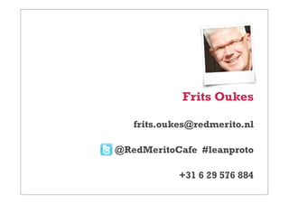Frits Oukes

   frits.oukes@redmerito.nl

@RedMeritoCafe #leanproto

            +31 6 29 576 884
 