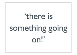 ‘there is
something going
      on!’
 