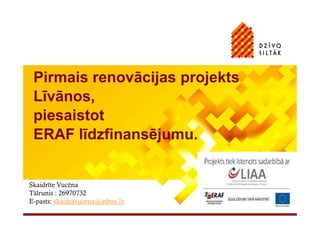 Pirmais renovācijas projekts
 Līvānos,
 piesaistot
 ERAF līdzfinansējumu.


Skaidrīte Vucēna
Tālrunis : 26970732
E-pasts: skaidravucena@inbox.lv
 