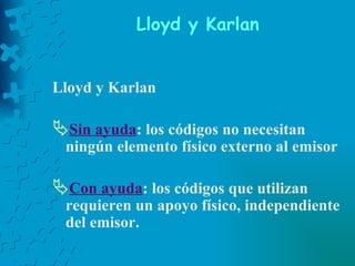 Lloyd y Karlan   Lloyd y Karlan  Sin ayuda :  los códigos no necesitan ningún elemento físico externo al emisor  Con ayuda :  los códigos que utilizan requieren un apoyo físico, independiente del emisor. 