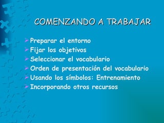 COMENZANDO A TRABAJAR Preparar el entorno  Fijar los objetivos Seleccionar el vocabulario  Orden de presentación del vocabulario  Usando los símbolos: Entrenamiento  Incorporando otros recursos 