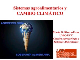 Sistemas agroalimentarios y
CAMBIO CLIMÁTICO
SOBERANÍA ALIMENTARIA
AGROECOLOGÍA
Marta G. Rivera-Ferre
UVIC-UCC
Cátedra Agroecología y
Sistemas Alimentarios
 