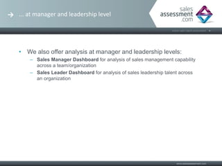 ... at manager and leadership level




• We also offer analysis at manager and leadership levels:
    – Sales Manager Dashboard for analysis of sales management capability
      across a team/organization
    – Sales Leader Dashboard for analysis of sales leadership talent across
      an organization
 