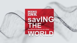 savING
THE
WORLD
www.msnglnk.com
One Bored Audience at a time
 