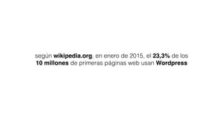 según wikipedia.org, en enero de 2015, el 23,3% de los
10 millones de primeras páginas web usan Wordpress
 