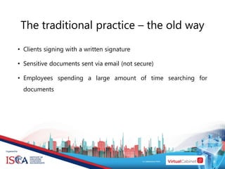 • Clients signing with a written signature
• Sensitive documents sent via email (not secure)
• Employees spending a large amount of time searching for
documents
The traditional practice – the old way
 